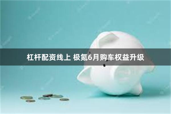 杠杆配资线上 极氪6月购车权益升级