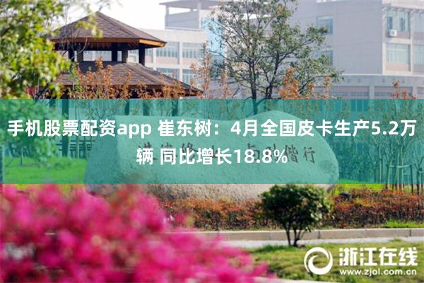 手机股票配资app 崔东树：4月全国皮卡生产5.2万辆 同比增长18.8%