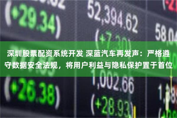 深圳股票配资系统开发 深蓝汽车再发声：严格遵守数据安全法规，将用户利益与隐私保护置于首位
