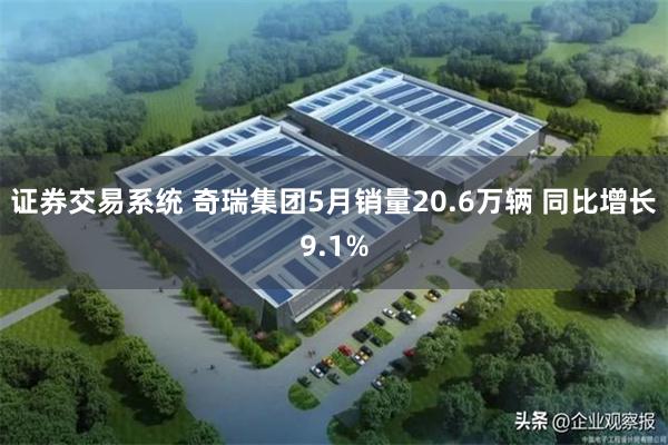 证券交易系统 奇瑞集团5月销量20.6万辆 同比增长9.1%