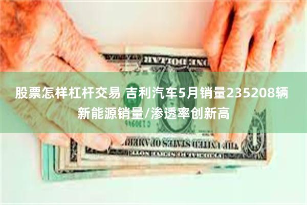 股票怎样杠杆交易 吉利汽车5月销量235208辆 新能源销量/渗透率创新高