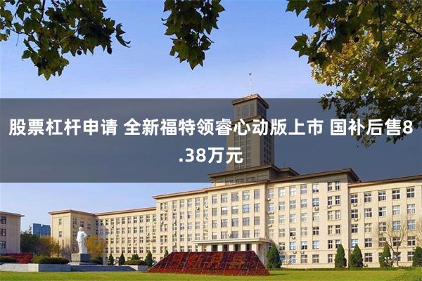 股票杠杆申请 全新福特领睿心动版上市 国补后售8.38万元