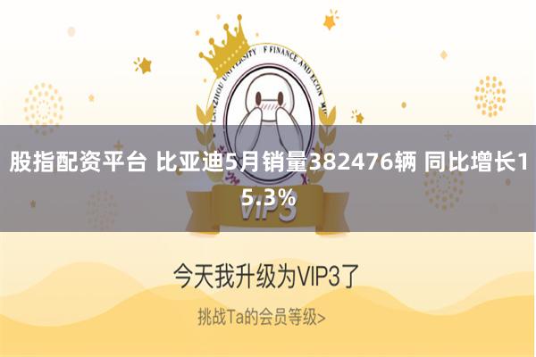 股指配资平台 比亚迪5月销量382476辆 同比增长15.3%