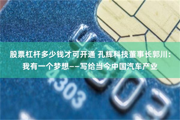 股票杠杆多少钱才可开通 孔辉科技董事长郭川：我有一个梦想——写给当今中国汽车产业