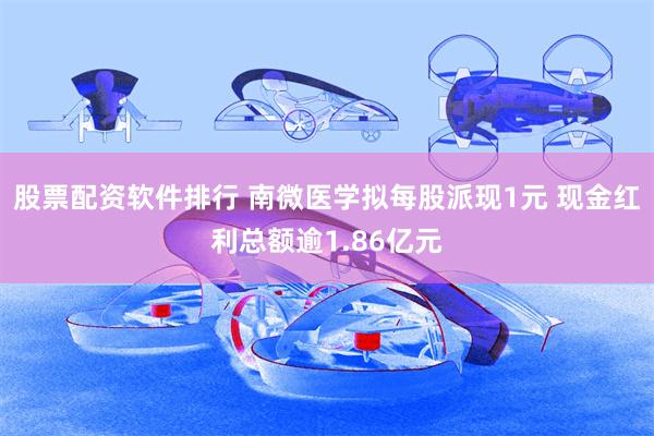 股票配资软件排行 南微医学拟每股派现1元 现金红利总额逾1.86亿元
