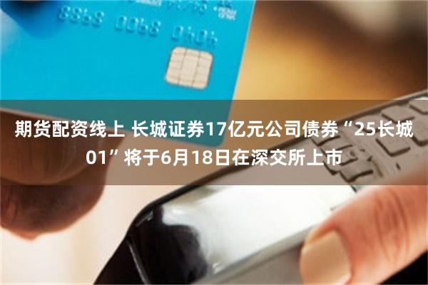 期货配资线上 长城证券17亿元公司债券“25长城01”将于6月18日在深交所上市