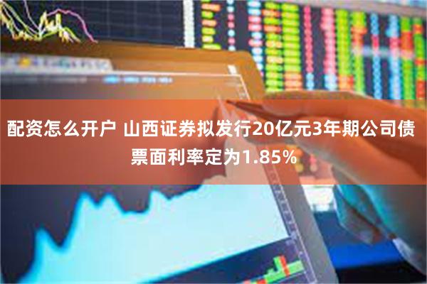 配资怎么开户 山西证券拟发行20亿元3年期公司债 票面利率定为1.85%