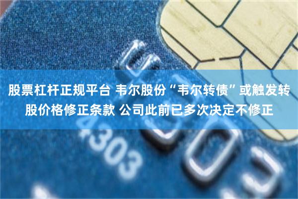 股票杠杆正规平台 韦尔股份“韦尔转债”或触发转股价格修正条款 公司此前已多次决定不修正