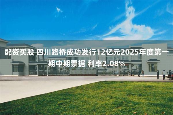 配资买股 四川路桥成功发行12亿元2025年度第一期中期票据 利率2.08%