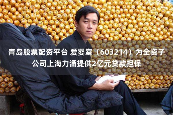 青岛股票配资平台 爱婴室（603214）为全资子公司上海力涌提供2亿元贷款担保