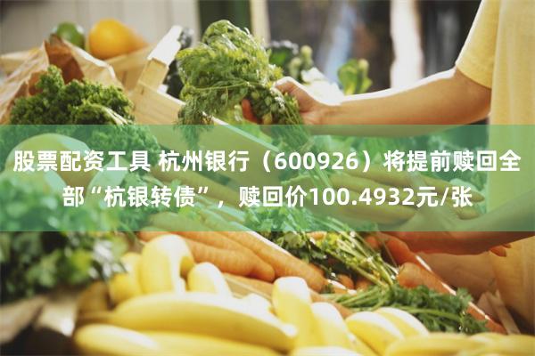 股票配资工具 杭州银行（600926）将提前赎回全部“杭银转债”，赎回价100.4932元/张