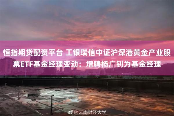 恒指期货配资平台 工银瑞信中证沪深港黄金产业股票ETF基金经理变动:增聘杨广钊为基金经理