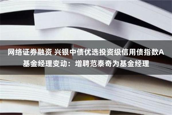 网络证劵融资 兴银中债优选投资级信用债指数A基金经理变动：增聘范泰奇为基金经理