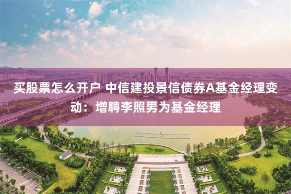 买股票怎么开户 中信建投景信债券A基金经理变动：增聘李照男为基金经理