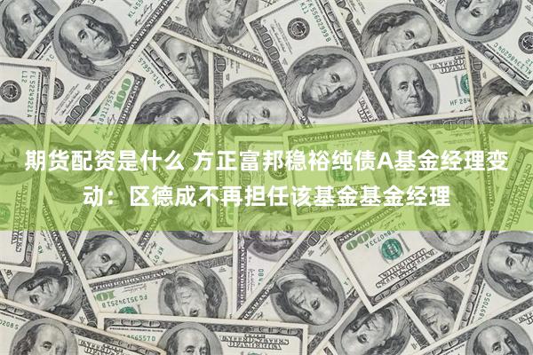 期货配资是什么 方正富邦稳裕纯债A基金经理变动：区德成不再担任该基金基金经理