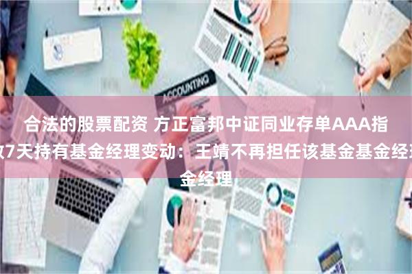 合法的股票配资 方正富邦中证同业存单AAA指数7天持有基金经理变动:王靖不再担任该基金基金经理