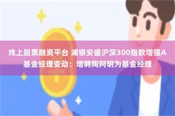 线上股票融资平台 浦银安盛沪深300指数增强A基金经理变动：增聘陶阿明为基金经理