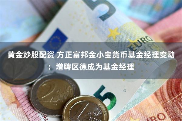 黄金炒股配资 方正富邦金小宝货币基金经理变动:增聘区德成为基金经理