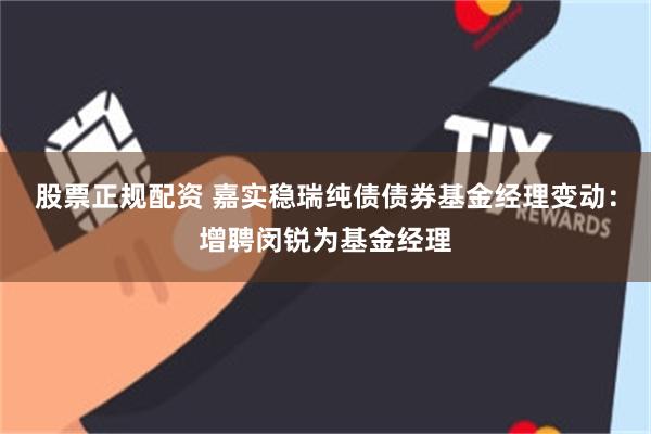 股票正规配资 嘉实稳瑞纯债债券基金经理变动：增聘闵锐为基金经理
