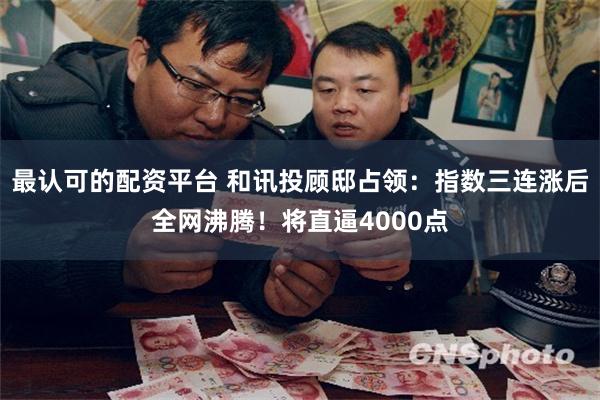 最认可的配资平台 和讯投顾邸占领：指数三连涨后全网沸腾！将直逼4000点