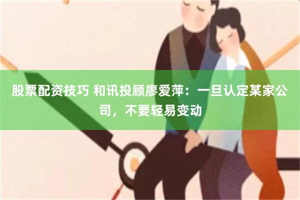 股票配资技巧 和讯投顾廖爱萍：一旦认定某家公司，不要轻易变动