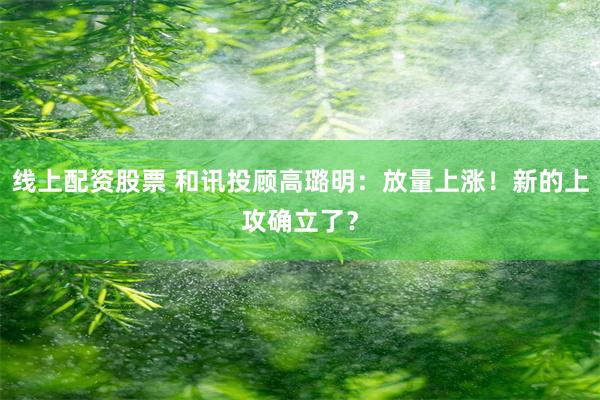 线上配资股票 和讯投顾高璐明：放量上涨！新的上攻确立了？