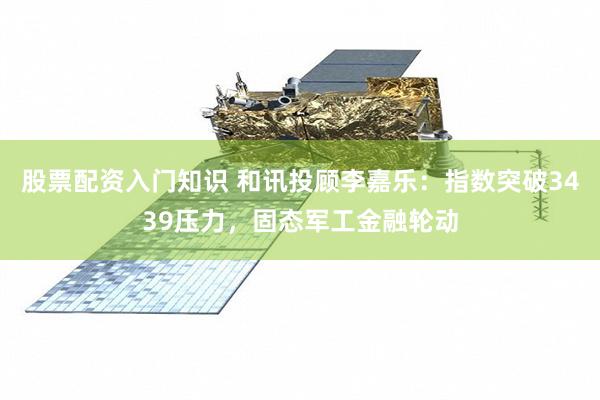 股票配资入门知识 和讯投顾李嘉乐：指数突破3439压力，固态军工金融轮动