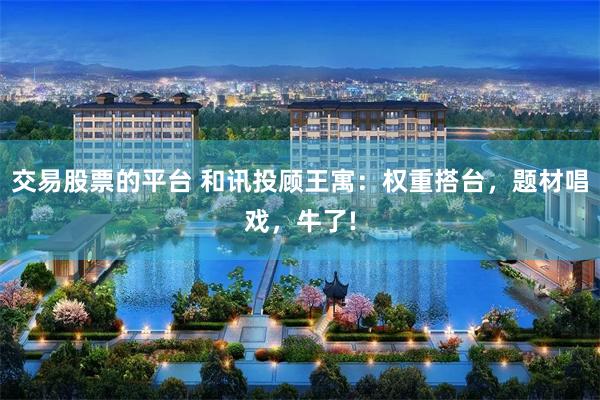 交易股票的平台 和讯投顾王寓:权重搭台,题材唱戏,牛了!