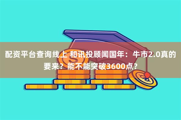 配资平台查询线上 和讯投顾闻国年：牛市2.0真的要来？能不能突破3600点？