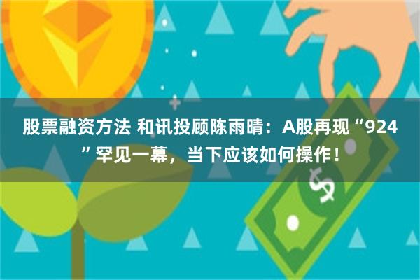 股票融资方法 和讯投顾陈雨晴：A股再现“924”罕见一幕，当下应该如何操作！