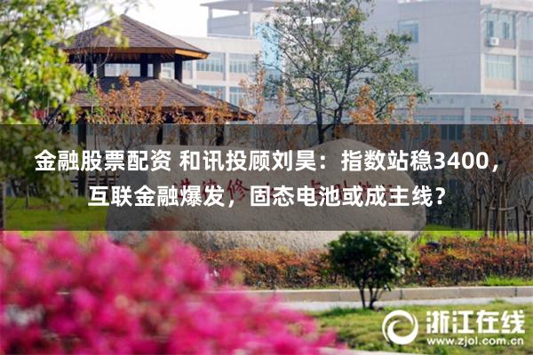 金融股票配资 和讯投顾刘昊：指数站稳3400，互联金融爆发，固态电池或成主线？