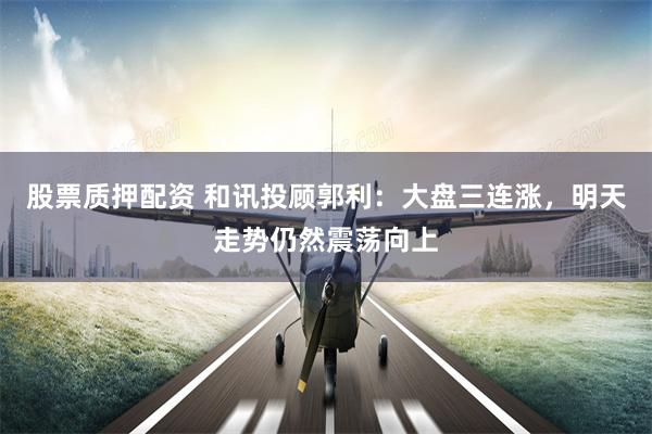 股票质押配资 和讯投顾郭利：大盘三连涨，明天走势仍然震荡向上