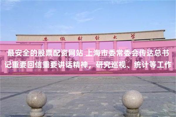 最安全的股票配资网站 上海市委常委会传达总书记重要回信重要讲话精神,研究巡视、统计等工作