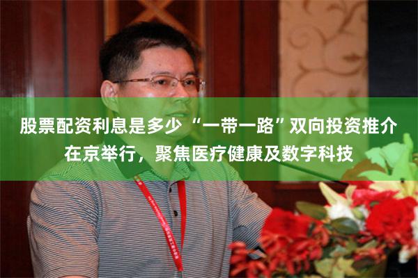 股票配资利息是多少 “一带一路”双向投资推介在京举行，聚焦医疗健康及数字科技