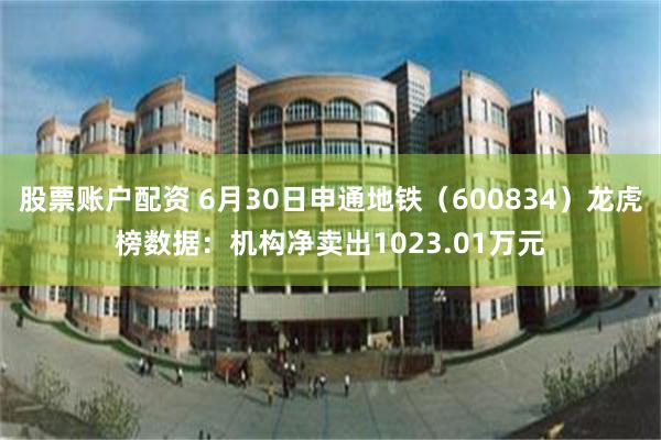 股票账户配资 6月30日申通地铁（600834）龙虎榜数据：机构净卖出1023.01万元
