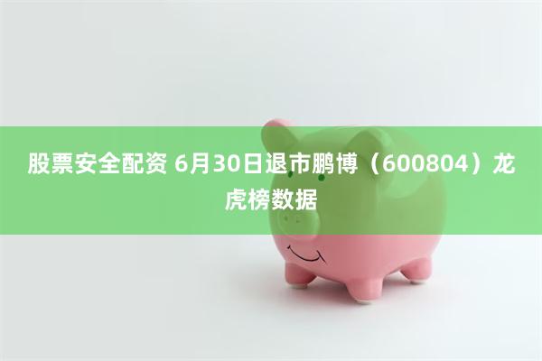 股票安全配资 6月30日退市鹏博（600804）龙虎榜数据