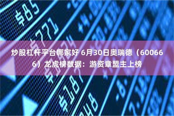 炒股杠杆平台哪家好 6月30日奥瑞德（600666）龙虎榜数据：游资章盟主上榜