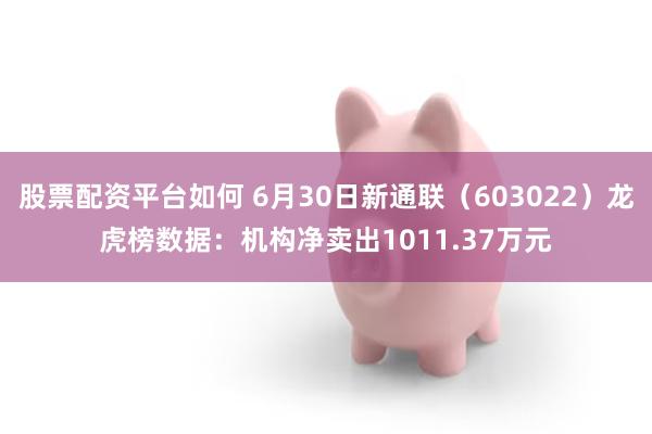 股票配资平台如何 6月30日新通联（603022）龙虎榜数据：机构净卖出1011.37万元