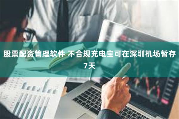 股票配资管理软件 不合规充电宝可在深圳机场暂存7天