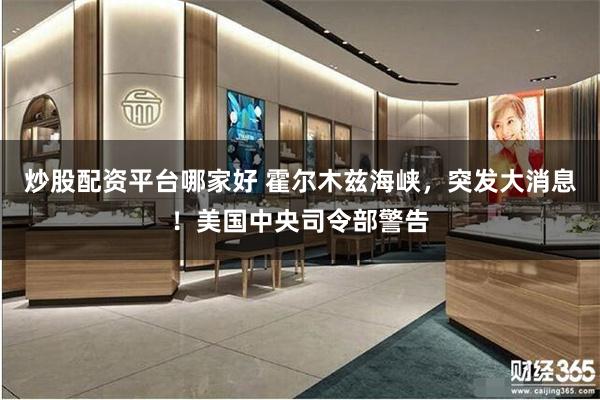 炒股配资平台哪家好 霍尔木兹海峡，突发大消息！美国中央司令部警告