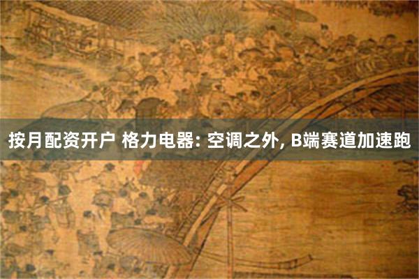按月配资开户 格力电器: 空调之外, B端赛道加速跑