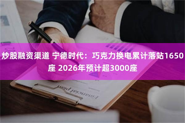 炒股融资渠道 宁德时代：巧克力换电累计落站1650座 2026年预计超3000座