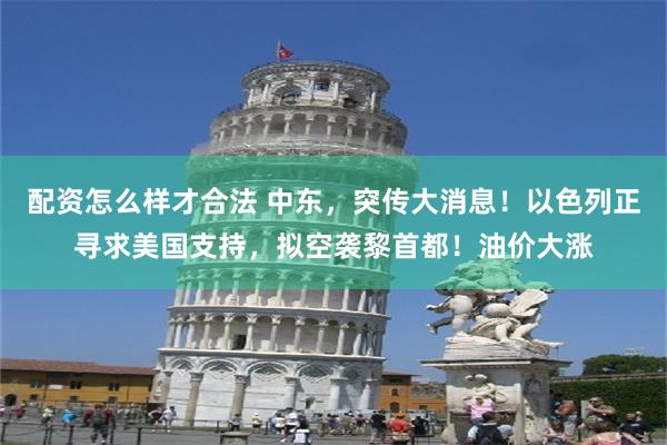 配资怎么样才合法 中东,突传大消息!以色列正寻求美国支持,拟空袭黎首都!油价大涨