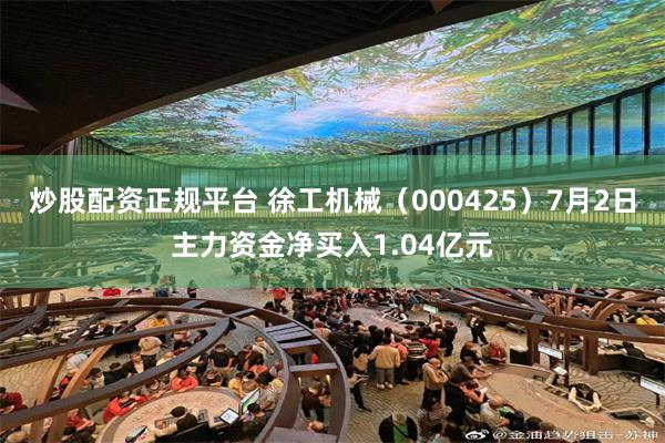 炒股配资正规平台 徐工机械（000425）7月2日主力资金净买入1.04亿元