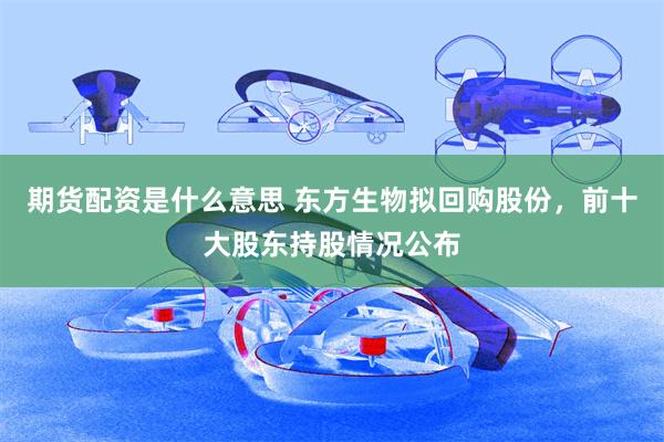 期货配资是什么意思 东方生物拟回购股份，前十大股东持股情况公布