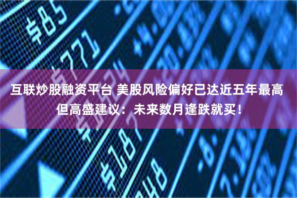 互联炒股融资平台 美股风险偏好已达近五年最高 但高盛建议:未来数月逢跌就买!