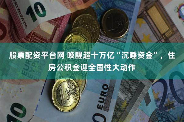 股票配资平台网 唤醒超十万亿“沉睡资金”，住房公积金迎全国性大动作