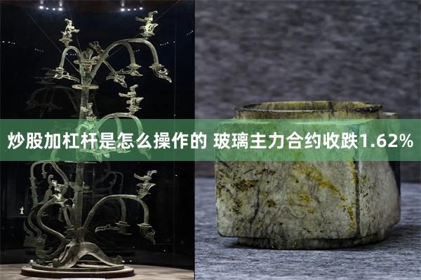 炒股加杠杆是怎么操作的 玻璃主力合约收跌1.62%
