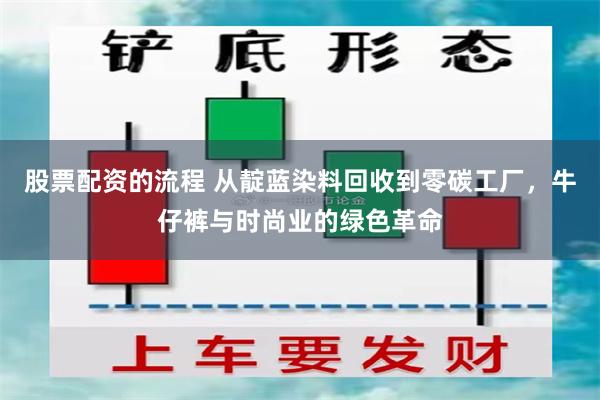股票配资的流程 从靛蓝染料回收到零碳工厂，牛仔裤与时尚业的绿色革命