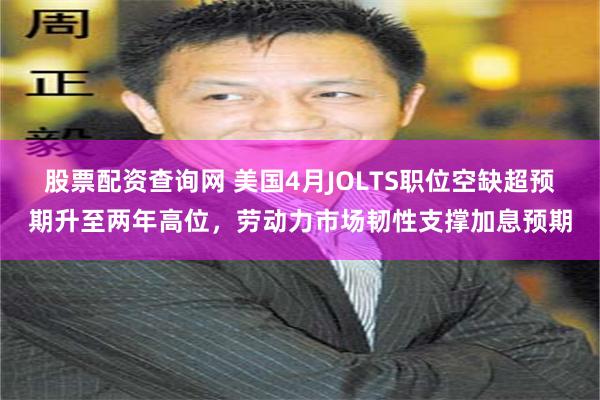 股票配资查询网 美国4月JOLTS职位空缺超预期升至两年高位，劳动力市场韧性支撑加息预期
